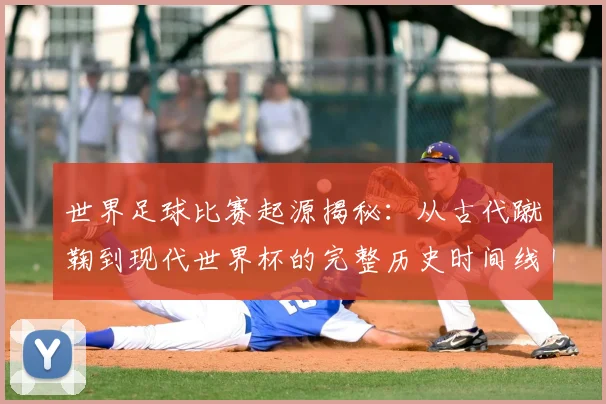 世界足球比赛起源揭秘：从古代蹴鞠到现代世界杯的完整历史时间线