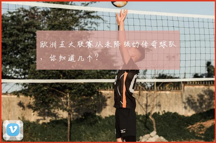 欧洲五大联赛从未降级的传奇球队,你知道几个?
