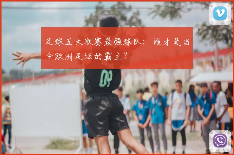 足球五大联赛最强球队:谁才是当今欧洲足坛的霸主?