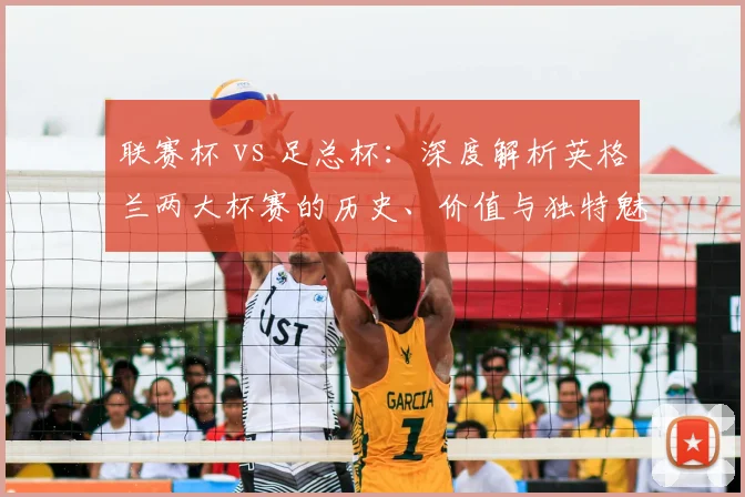 联赛杯 vs 足总杯：深度解析英格兰两大杯赛的历史、价值与独特魅力