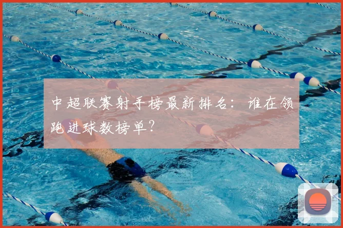 中超联赛射手榜最新排名：谁在领跑进球数榜单？