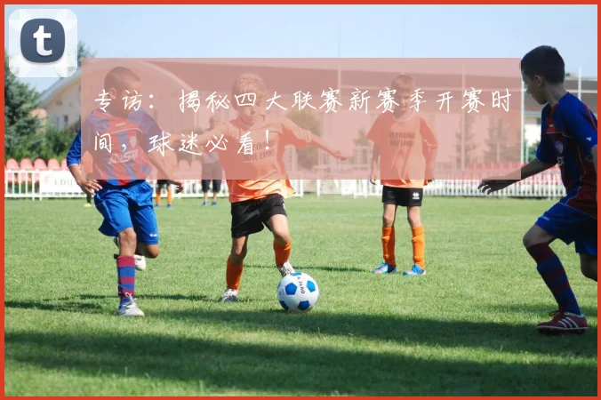 专访:揭秘四大联赛新赛季开赛时间,球迷必看!