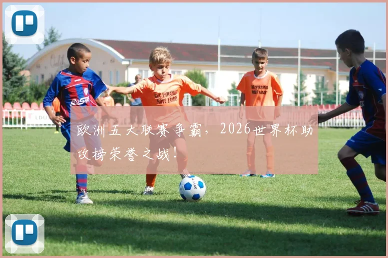 欧洲五大联赛争霸，2026世界杯助攻榜荣誉之战！