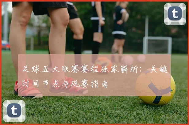足球五大联赛赛程独家解析:关键时间节点与观赛指南
