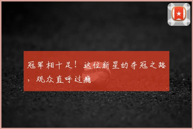 冠军相十足!这位新星的夺冠之路,观众直呼过瘾