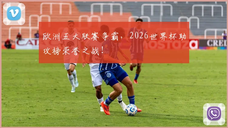欧洲五大联赛争霸,2026世界杯助攻榜荣誉之战!