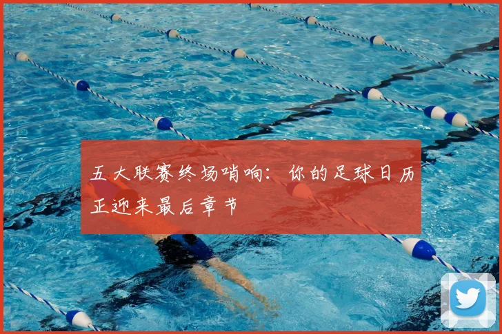 五大联赛终场哨响：你的足球日历正迎来最后章节