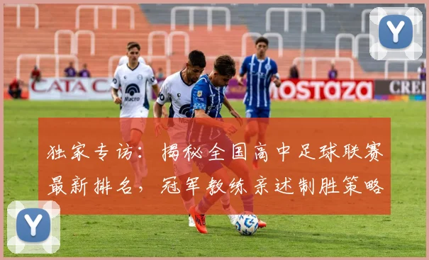 独家专访:揭秘全国高中足球联赛最新排名,冠军教练亲述制胜策略