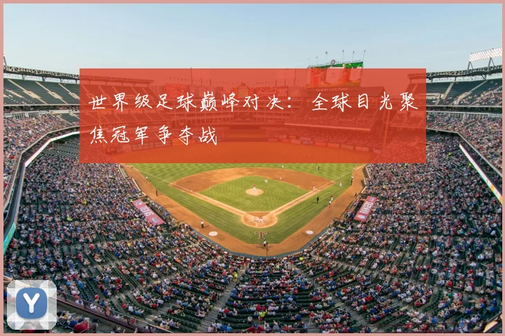 世界级足球巅峰对决:全球目光聚焦冠军争夺战