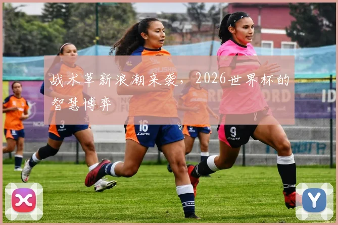 战术革新浪潮来袭，2026世界杯的智慧博弈