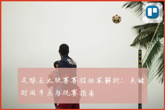 足球五大联赛赛程独家解析：关键时间节点与观赛指南