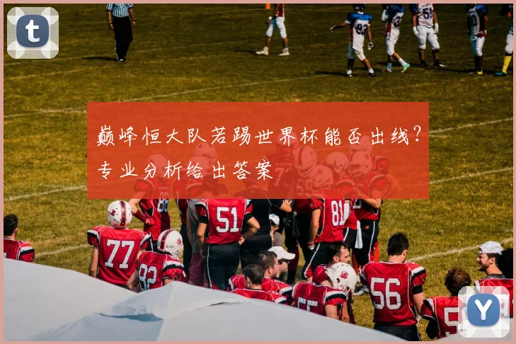 巅峰恒大队若踢世界杯能否出线？专业分析给出答案