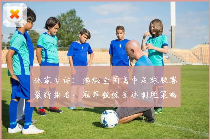 独家专访:揭秘全国高中足球联赛最新排名,冠军教练亲述制胜策略