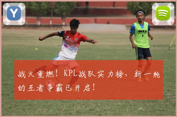 战火重燃!KPL战队实力榜,新一轮的王者争霸已开启!