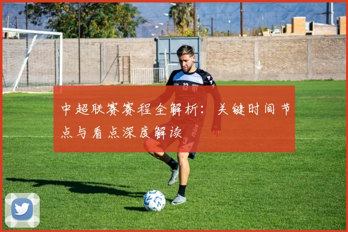 中超联赛赛程全解析：关键时间节点与看点深度解读