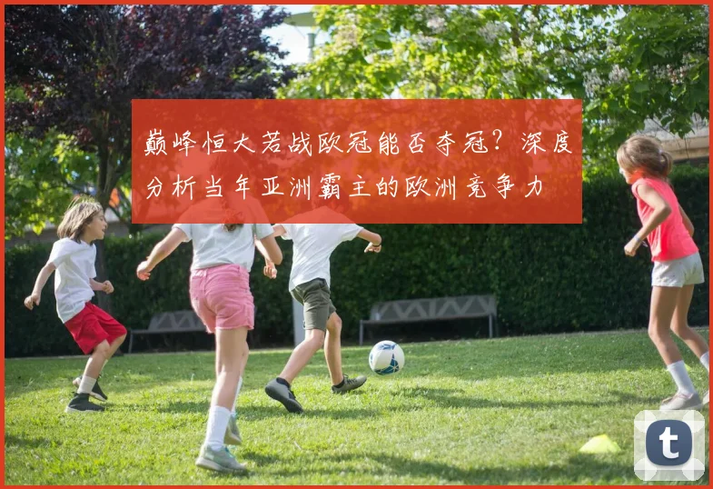 巅峰恒大若战欧冠能否夺冠？深度分析当年亚洲霸主的欧洲竞争力