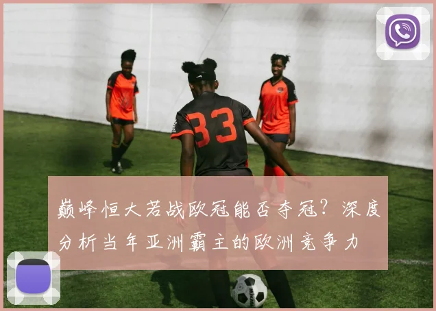 巅峰恒大若战欧冠能否夺冠?深度分析当年亚洲霸主的欧洲竞争力