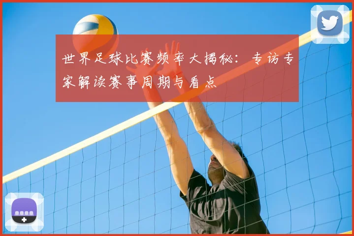 世界足球比赛频率大揭秘:专访专家解读赛事周期与看点