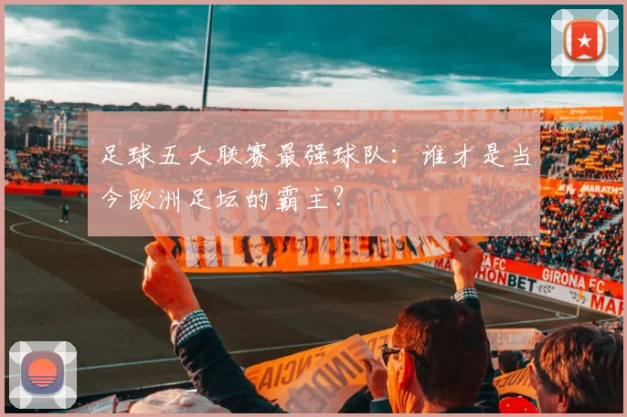 足球五大联赛最强球队:谁才是当今欧洲足坛的霸主?