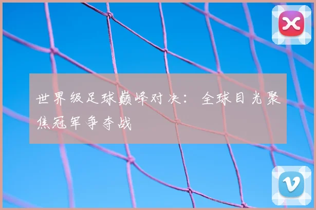世界级足球巅峰对决:全球目光聚焦冠军争夺战