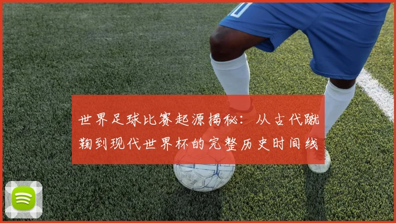 世界足球比赛起源揭秘：从古代蹴鞠到现代世界杯的完整历史时间线