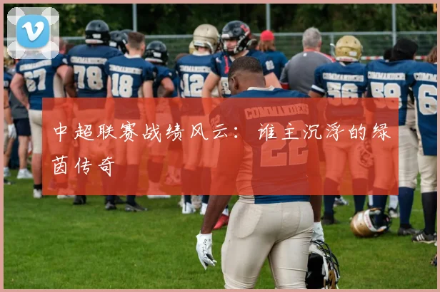 中超联赛战绩风云：谁主沉浮的绿茵传奇